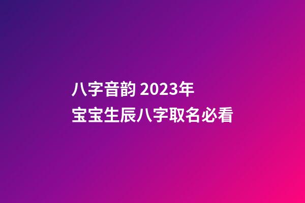 八字音韵 2023年宝宝生辰八字取名必看